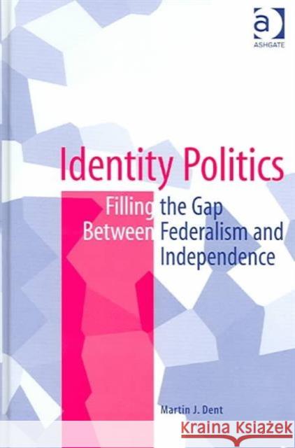 Identity Politics: Filling the Gap Between Federalism and Independence Dent, Martin J. 9780754637721