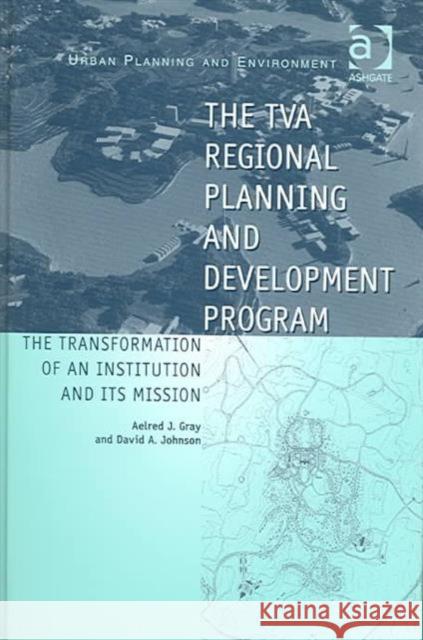 The TVA Regional Planning and Development Program: The Transformation of an Institution and Its Mission Johnson, David A. 9780754637868 Ashgate Publishing Limited