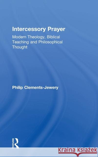 Intercessory Prayer: Modern Theology, Biblical Teaching and Philosophical Thought Clements-Jewery, Philip 9780754638285