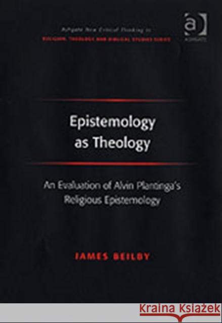 Epistemology as Theology: An Evaluation of Alvin Plantinga's Religious Epistemology Beilby, James 9780754638322