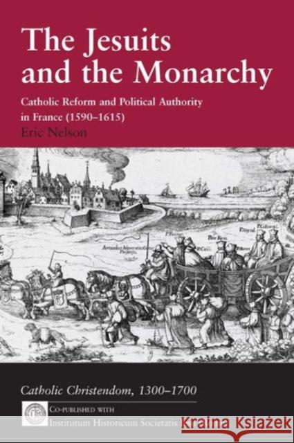 The Jesuits and the Monarchy: Catholic Reform and Political Authority in France (1590-1615) Nelson, Eric 9780754638889