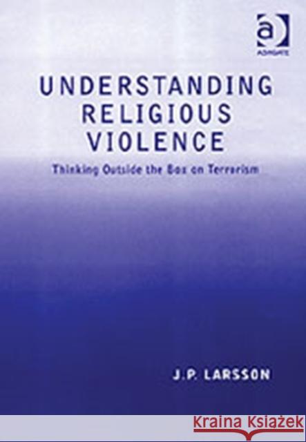 Understanding Religious Violence: Thinking Outside the Box on Terrorism Larsson, J. P. 9780754639084 Ashgate Publishing Limited