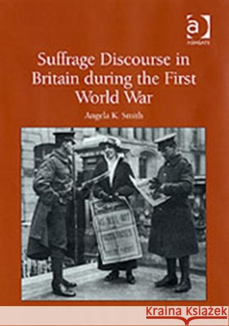 Suffrage Discourse in Britain During the First World War Smith, Angela K. 9780754639510 Ashgate Publishing Limited