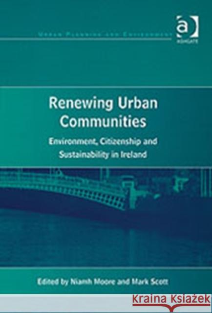 Renewing Urban Communities: Environment, Citizenship and Sustainability in Ireland Scott, Mark 9780754640837