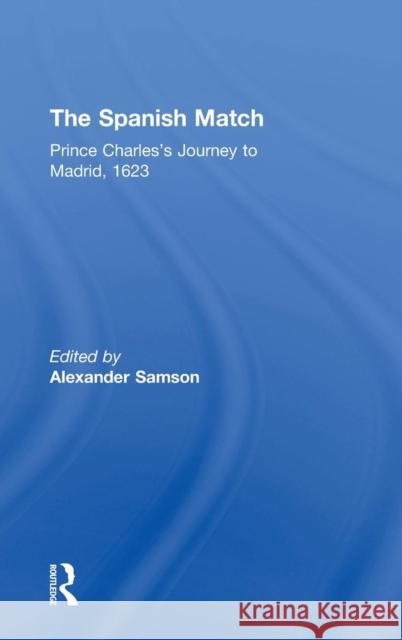 The Spanish Match: Prince Charles's Journey to Madrid, 1623 Samson, Alexander 9780754640875 Ashgate Publishing Limited