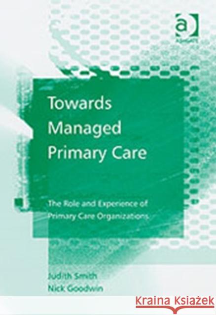 Towards Managed Primary Care: The Role and Experience of Primary Care Organizations Smith, Judith 9780754642275 Ashgate Publishing Limited