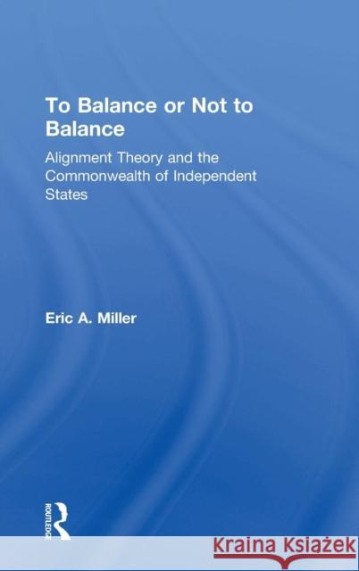 To Balance or Not to Balance: Alignment Theory and the Commonwealth of Independent States Miller, Eric A. 9780754643340