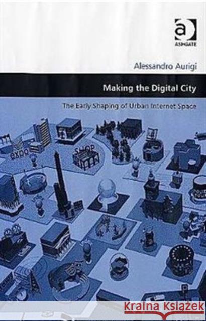 Making the Digital City: The Early Shaping of Urban Internet Space Aurigi, Alessandro 9780754643647