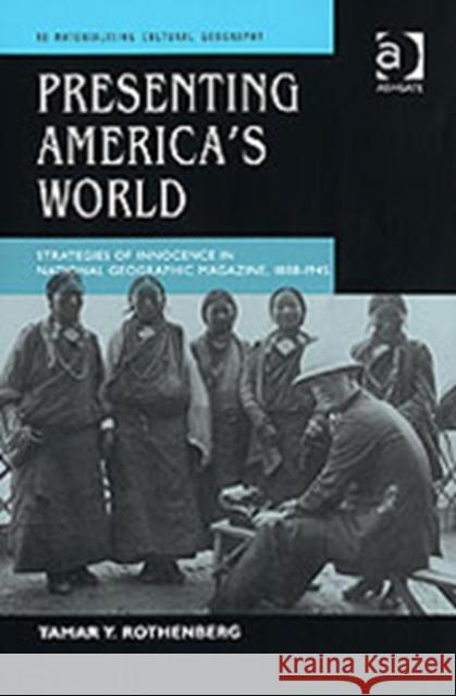 Presenting America's World: Strategies of Innocence in National Geographic Magazine, 1888-1945 Rothenberg, Tamar Y. 9780754645108 Ashgate Publishing Limited