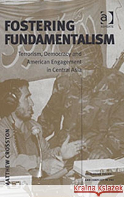 Fostering Fundamentalism: Terrorism, Democracy and American Engagement in Central Asia Crosston, Matthew 9780754646327 Ashgate Publishing Limited