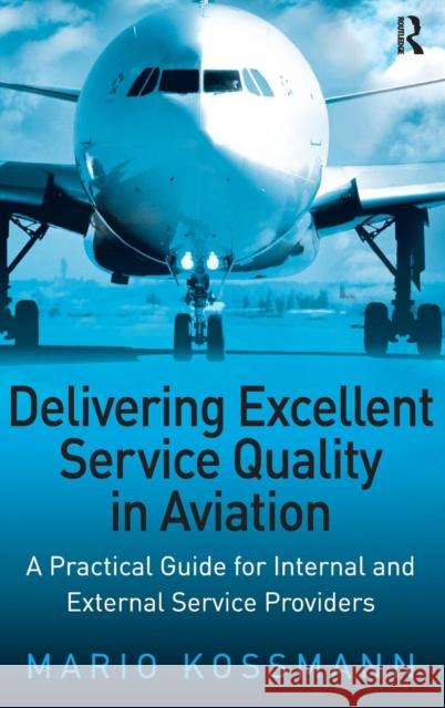 Delivering Excellent Service Quality in Aviation: A Practical Guide for Internal and External Service Providers Kossmann, Mario 9780754647256