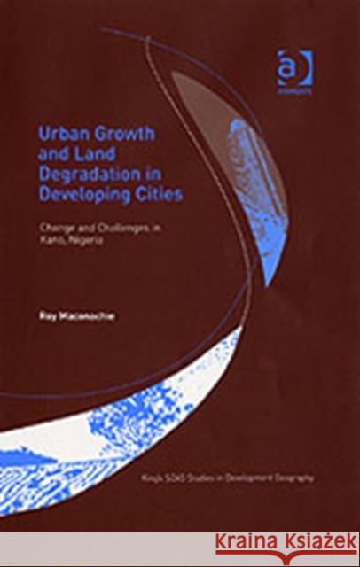 Urban Growth and Land Degradation in Developing Cities: Change and Challenges in Kano Nigeria Maconachie, Roy 9780754648284