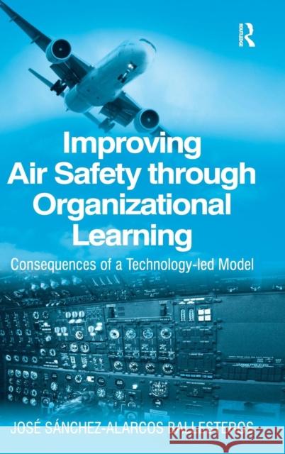 Improving Air Safety Through Organizational Learning: Consequences of a Technology-Led Model Ballesteros, Jose Sanchez-Alarcos 9780754649120