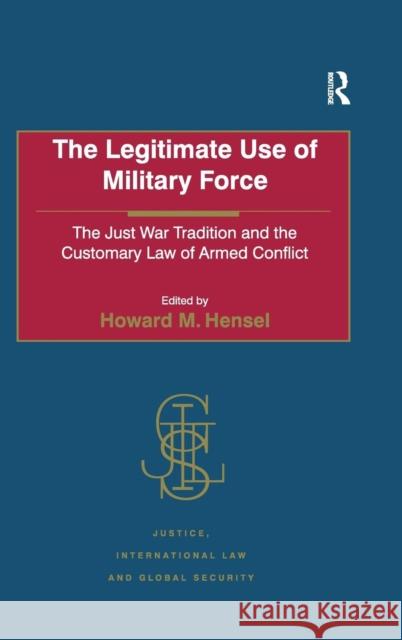 The Legitimate Use of Military Force: The Just War Tradition and the Customary Law of Armed Conflict Hensel, Howard M. 9780754649809