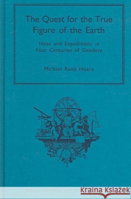 The Quest for the True Figure of the Earth: Ideas and Expeditions in Four Centuries of Geodesy Hoare, Michael Rand 9780754650201