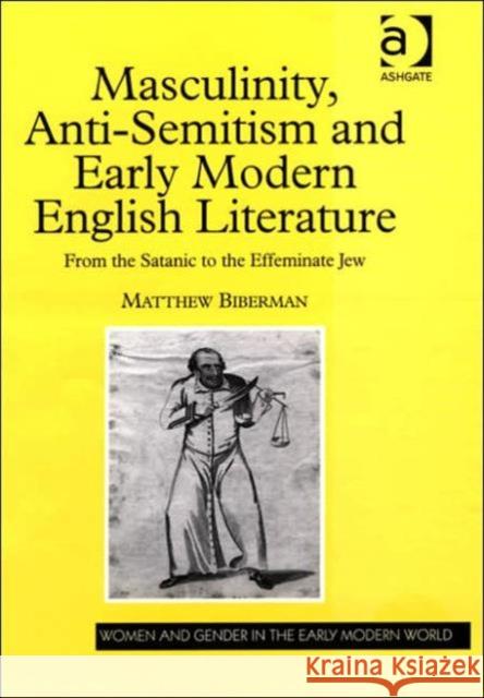 Masculinity, Anti-Semitism and Early Modern English Literature: From the Satanic to the Effeminate Jew Biberman, Matthew 9780754650454 Ashgate Publishing Limited