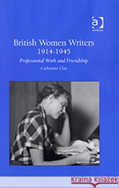 British Women Writers 1914-1945: Professional Work and Friendship Clay, Catherine 9780754650935