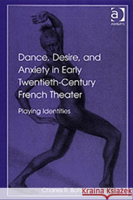 Dance, Desire, and Anxiety in Early Twentieth-Century French Theater: Playing Identities Batson, Charles R. 9780754651307 Ashgate Publishing Limited