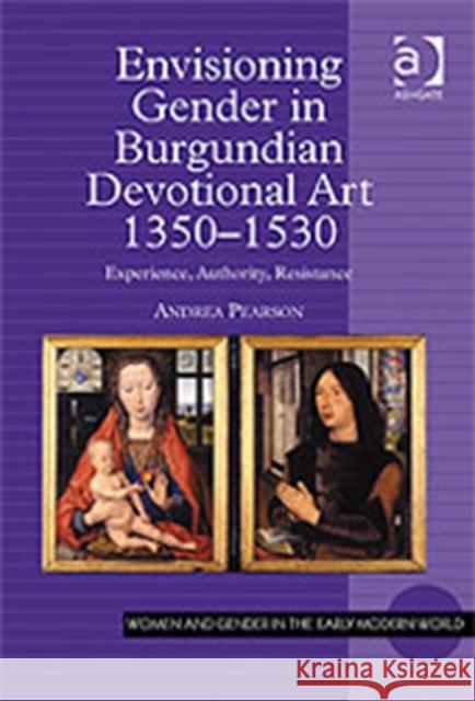 Envisioning Gender in Burgundian Devotional Art, 1350-1530: Experience, Authority, Resistance Pearson, Andrea 9780754651543 Ashgate Publishing Limited