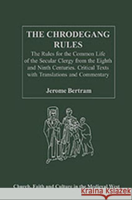 The Chrodegang Rules: The Rules for the Common Life of the Secular Clergy from the Eighth and Ninth Centuries. Critical Texts with Translati Bertram, Jerome 9780754652519