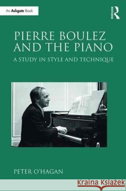 Pierre Boulez and the Piano: A Study in Style and Technique Peter O'Hagan 9780754653196 Routledge