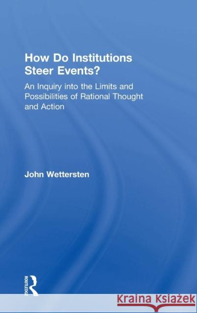 How Do Institutions Steer Events?: An Inquiry Into the Limits and Possibilities of Rational Thought and Action Wettersten, John 9780754653578 Ashgate Publishing Limited