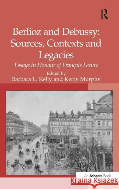 Berlioz and Debussy: Sources, Contexts and Legacies: Essays in Honour of François Lesure Murphy, Kerry 9780754653929