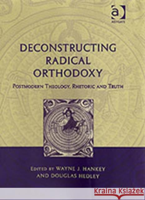 Deconstructing Radical Orthodoxy: Postmodern Theology, Rhetoric and Truth Hankey, Wayne J. 9780754653981