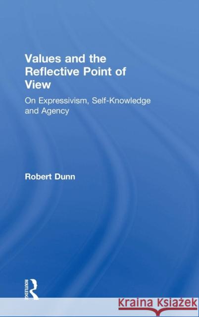 Values and the Reflective Point of View: On Expressivism, Self-Knowledge and Agency Dunn, Robert 9780754654124
