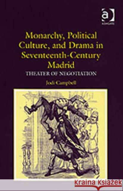 Monarchy, Political Culture, and Drama in Seventeenth-Century Madrid: Theater of Negotiation Campbell, Jodi 9780754654186 Ashgate Publishing Limited