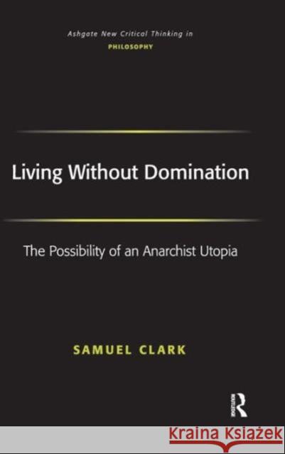 Living Without Domination: The Possibility of an Anarchist Utopia Clark, Samuel 9780754654612