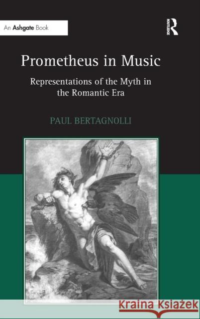 Prometheus in Music: Representations of the Myth in the Romantic Era Bertagnolli, Paul 9780754654681 Ashgate Publishing Limited