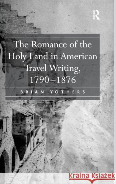 The Romance of the Holy Land in American Travel Writing, 1790-1876 Brian Yothers   9780754654926 Ashgate Publishing Limited