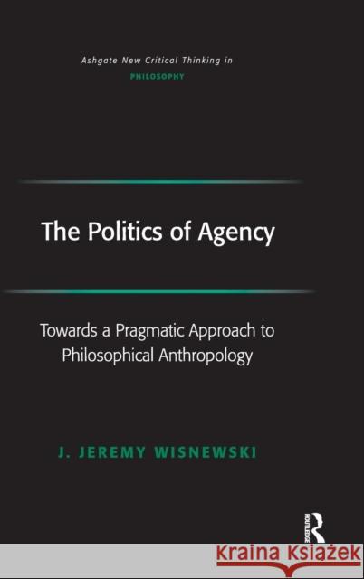 The Politics of Agency: Toward a Pragmatic Approach to Philosophical Anthropology Wisnewski, J. Jeremy 9780754655312 Ashgate New Critical Thinking in Philosophy