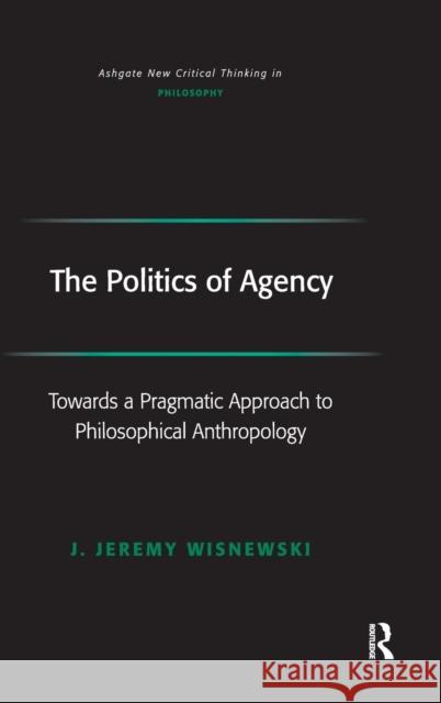 The Politics of Agency: Toward a Pragmatic Approach to Philosophical Anthropology Wisnewski, J. Jeremy 9780754655312