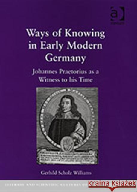 Ways of Knowing in Early Modern Germany: Johannes Praetorius as a Witness to His Time Williams, Gerhild Scholz 9780754655510