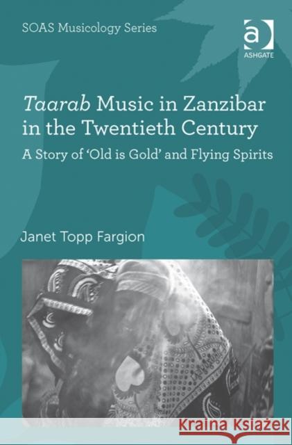Taarab Music in Zanzibar in the Twentieth Century: A Story of 'Old Is Gold' and Flying Spirits Fargion, Janet Topp 9780754655541 Ashgate Publishing Limited