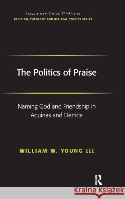 The Politics of Praise: Naming God and Friendship in Aquinas and Derrida III, William W. Young 9780754656463 Ashgate Publishing Limited