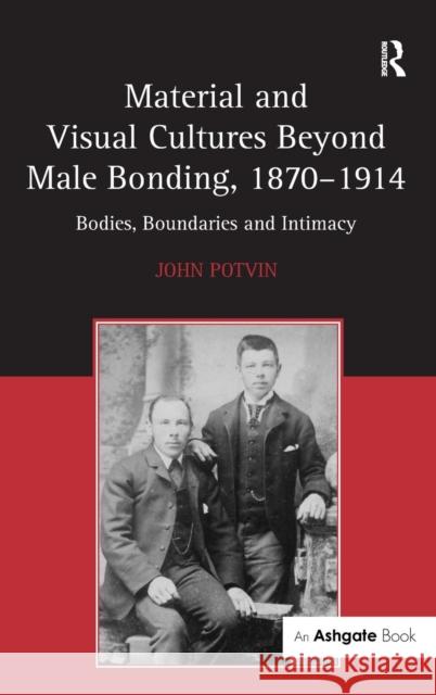 Material and Visual Cultures Beyond Male Bonding, 1870-1914: Bodies, Boundaries and Intimacy Potvin, John 9780754656654 Ashgate Publishing Limited