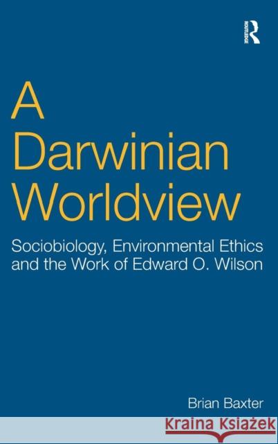 A Darwinian Worldview: Sociobiology, Environmental Ethics and the Work of Edward O. Wilson Baxter, Brian 9780754656784
