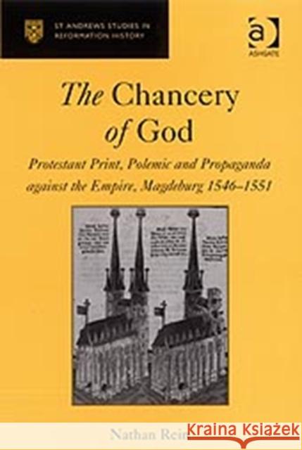 The Chancery of God : Protestant Print, Polemic and Propaganda against the Empire, Magdeburg 1546-1551 Nathan Rein 9780754656869 ASHGATE PUBLISHING GROUP