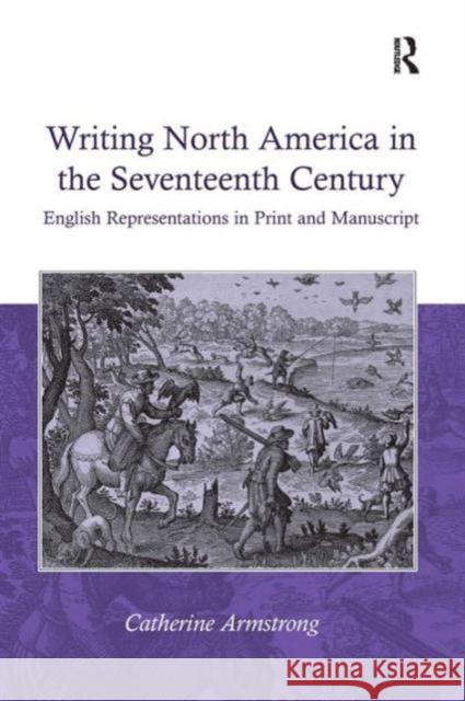 Writing North America in the Seventeenth Century: English Representations in Print and Manuscript Armstrong, Catherine 9780754657002 Ashgate Publishing Limited