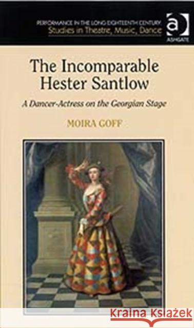 The Incomparable Hester Santlow: A Dancer-Actress on the Georgian Stage Goff, Moira 9780754658054 Ashgate Publishing Limited