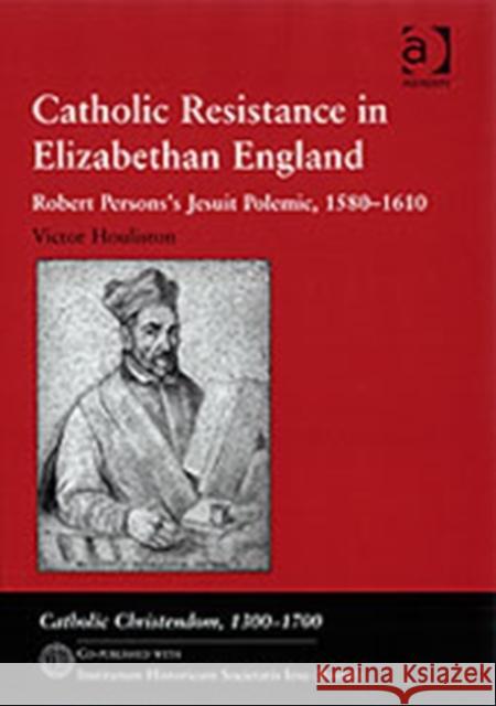 Catholic Resistance in Elizabethan England: Robert Persons's Jesuit Polemic, 1580-1610 Houliston, Victor 9780754658405