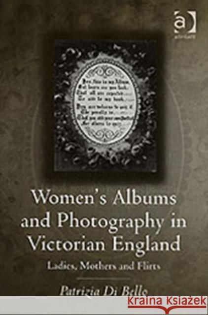 Women's Albums and Photography in Victorian England: Ladies, Mothers and Flirts Bello, Patriziadi 9780754658559 Ashgate Publishing Limited