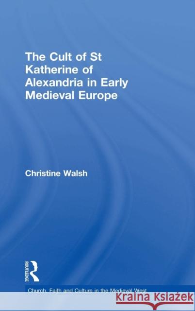 The Cult of St Katherine of Alexandria in Early Medieval Europe Christine Walsh   9780754658610