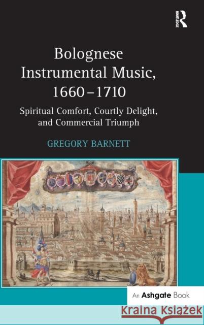 Bolognese Instrumental Music, 1660-1710: Spiritual Comfort, Courtly Delight, and Commercial Triumph Barnett, Gregory 9780754658719 Ashgate Publishing Limited