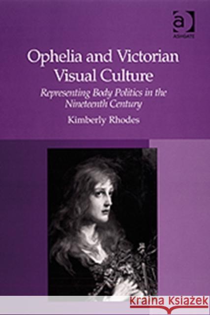 Ophelia and Victorian Visual Culture: Representing Body Politics in the Nineteenth Century Rhodes, Kimberly 9780754658764 Ashgate Publishing Limited