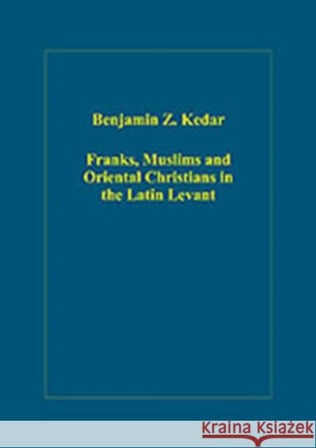 Franks, Muslims and Oriental Christians in the Latin Levant: Studies in Frontier Acculturation Kedar, Benjamin Z. 9780754659129