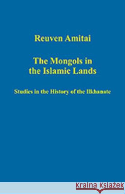 The Mongols in the Islamic Lands: Studies in the History of the Ilkhanate Amitai, Reuven 9780754659143